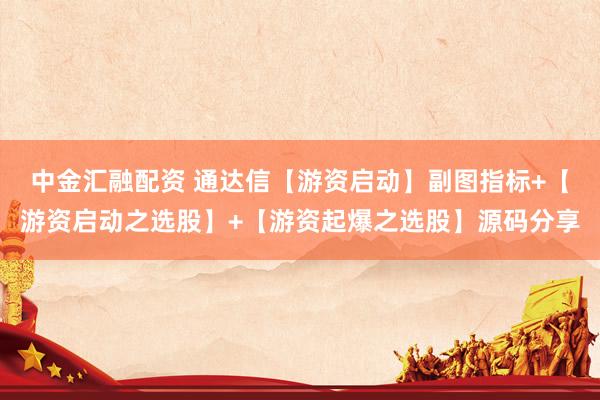 中金汇融配资 通达信【游资启动】副图指标+【游资启动之选股】+【游资起爆之选股】源码分享