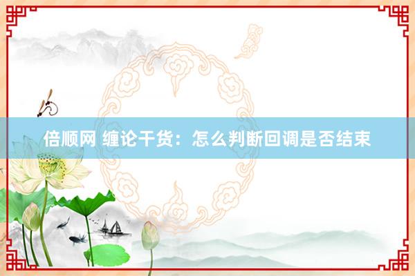 倍顺网 缠论干货：怎么判断回调是否结束