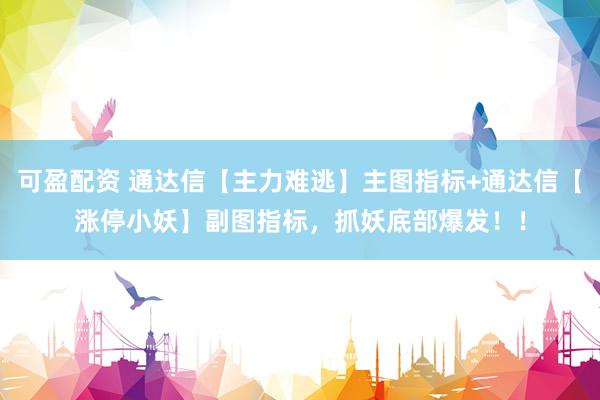 可盈配资 通达信【主力难逃】主图指标+通达信【涨停小妖】副图指标，抓妖底部爆发！！