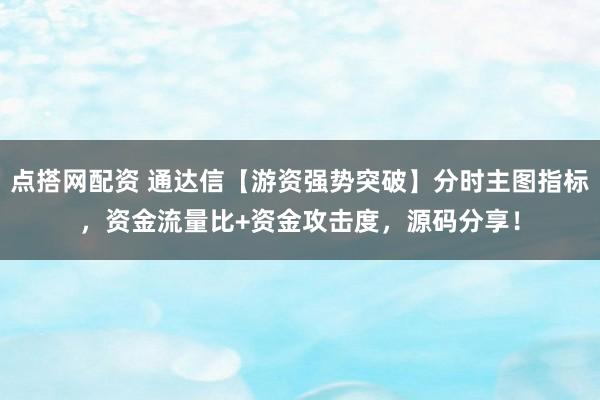 点搭网配资 通达信【游资强势突破】分时主图指标，资金流量比+资金攻击度，源码分享！