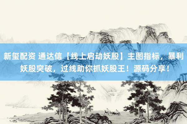 新玺配资 通达信【线上启动妖股】主图指标，暴利 妖股突破，过线助你抓妖股王！源码分享！