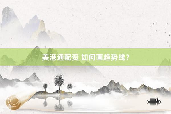 美港通配资 如何画趋势线？