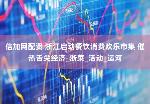 倍加网配资 浙江启动餐饮消费欢乐市集 催热舌尖经济_浙菜_活动_运河
