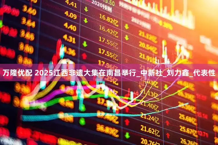 万隆优配 2025江西非遗大集在南昌举行_中新社_刘力鑫_代表性