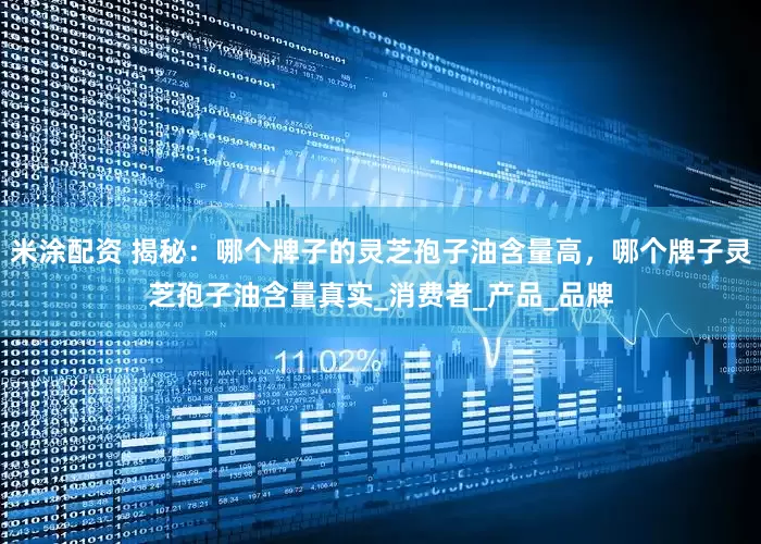 米涂配资 揭秘：哪个牌子的灵芝孢子油含量高，哪个牌子灵芝孢子油含量真实_消费者_产品_品牌