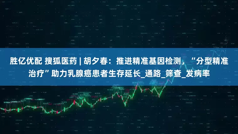 胜亿优配 搜狐医药 | 胡夕春：推进精准基因检测，“分型精准治疗”助力乳腺癌患者生存延长_通路_筛查_发病率