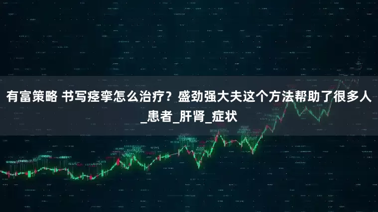 有富策略 书写痉挛怎么治疗？盛劲强大夫这个方法帮助了很多人_患者_肝肾_症状
