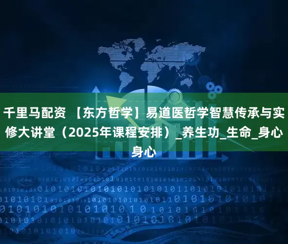 千里马配资 【东方哲学】易道医哲学智慧传承与实修大讲堂（2025年课程安排）_养生功_生命_身心