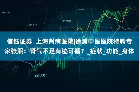 信钰证券  上海肾病医院|徐浦中医医院特聘专家张熙：肾气不足有迹可循？_症状_功能_身体