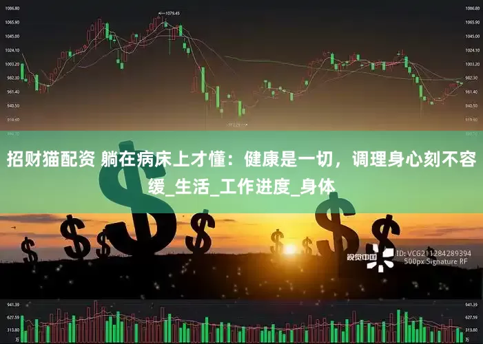 招财猫配资 躺在病床上才懂：健康是一切，调理身心刻不容缓_生活_工作进度_身体