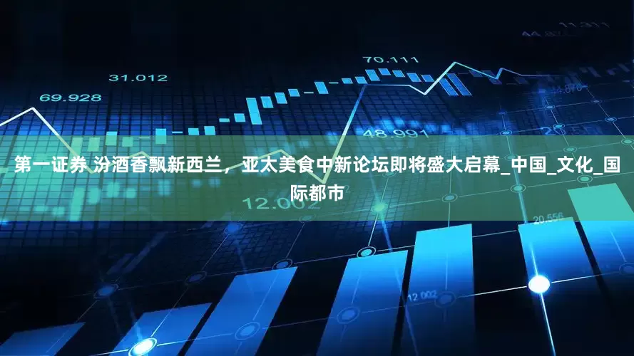 第一证券 汾酒香飘新西兰，亚太美食中新论坛即将盛大启幕_中国_文化_国际都市