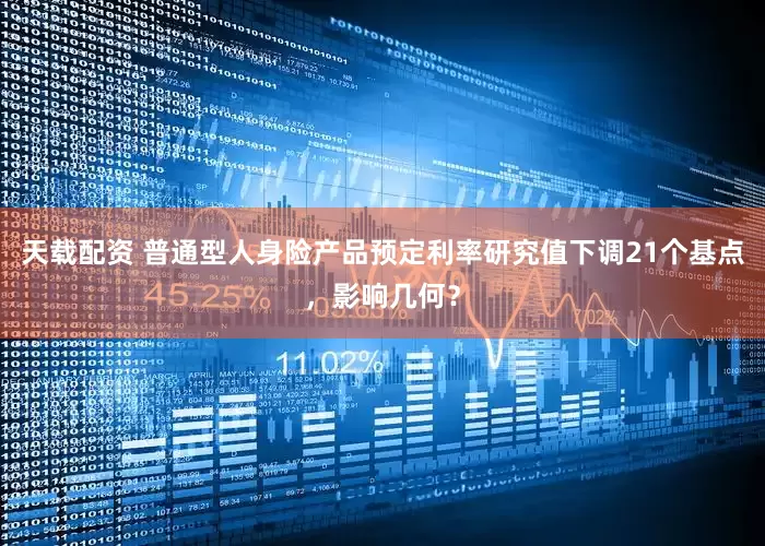 天载配资 普通型人身险产品预定利率研究值下调21个基点，影响几何？