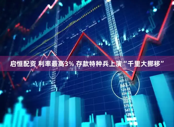 启恒配资 利率最高3% 存款特种兵上演“千里大挪移”