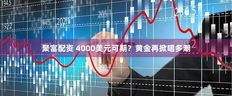 聚富配资 4000美元可期？黄金再掀唱多潮