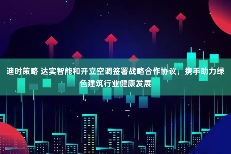 迪时策略 达实智能和开立空调签署战略合作协议，携手助力绿色建筑行业健康发展