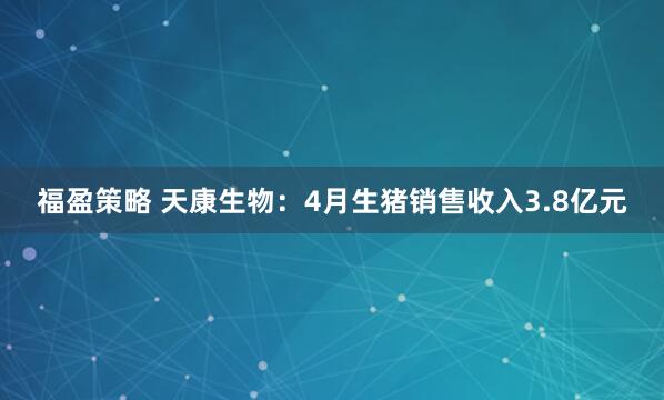 福盈策略 天康生物：4月生猪销售收入3.8亿元