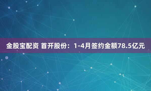金股宝配资 首开股份：1-4月签约金额78.5亿元