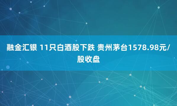 融金汇银 11只白酒股下跌 贵州茅台1578.98元/股收盘