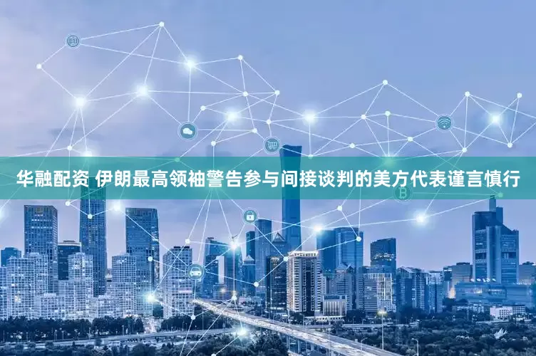 华融配资 伊朗最高领袖警告参与间接谈判的美方代表谨言慎行