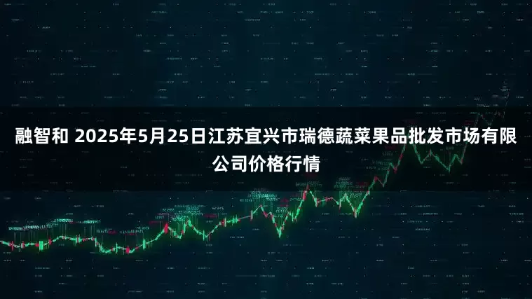 融智和 2025年5月25日江苏宜兴市瑞德蔬菜果品批发市场有限公司价格行情