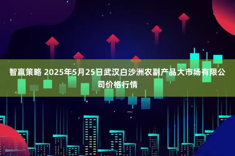 智赢策略 2025年5月25日武汉白沙洲农副产品大市场有限公司价格行情