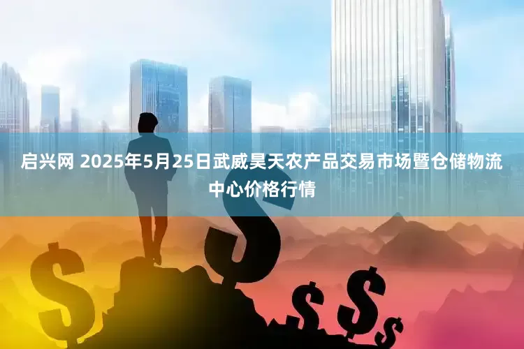 启兴网 2025年5月25日武威昊天农产品交易市场暨仓储物流中心价格行情