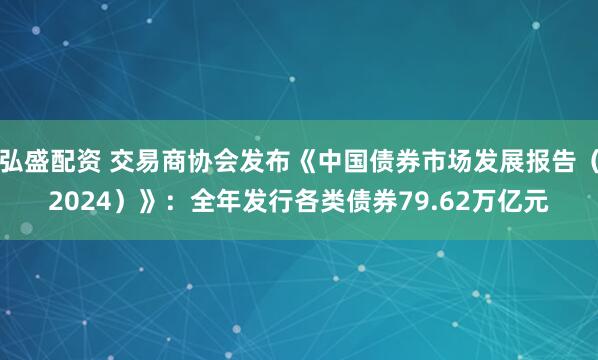 弘盛配资 交易商协会发布《中国债券市场发展报告（2024）》：全年发行各类债券79.62万亿元