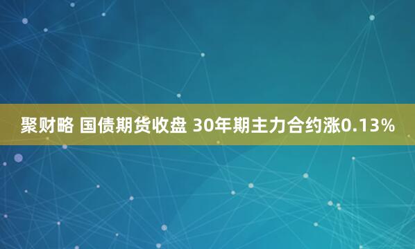 聚财略 国债期货收盘 30年期主力合约涨0.13%