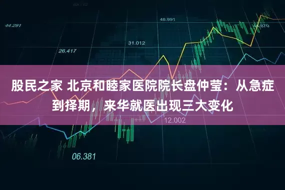 股民之家 北京和睦家医院院长盘仲莹：从急症到择期，来华就医出现三大变化
