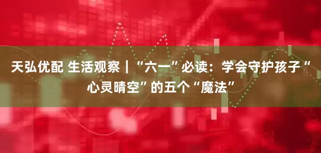 天弘优配 生活观察｜“六一”必读：学会守护孩子“心灵晴空”的五个“魔法”