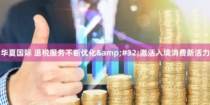 华夏国际 退税服务不断优化&#32;激活入境消费新活力