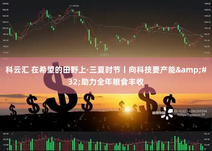 科云汇 在希望的田野上·三夏时节丨向科技要产能&#32;助力全年粮食丰收
