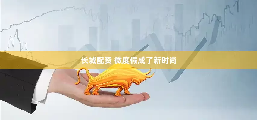 长城配资 微度假成了新时尚