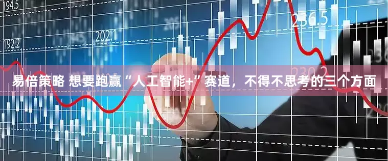 易倍策略 想要跑赢“人工智能+”赛道，不得不思考的三个方面