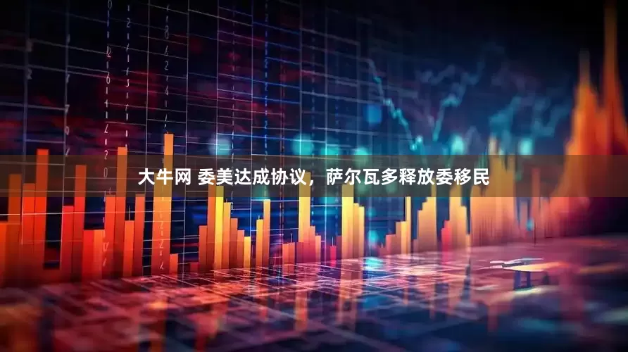 大牛网 委美达成协议，萨尔瓦多释放委移民
