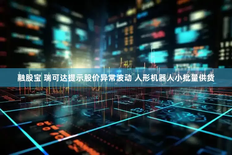融股宝 瑞可达提示股价异常波动 人形机器人小批量供货