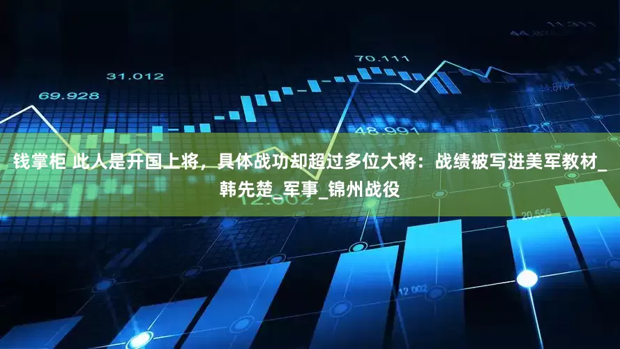 钱掌柜 此人是开国上将，具体战功却超过多位大将：战绩被写进美军教材_韩先楚_军事_锦州战役