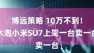 博远策略 10万不到！水泡小米SU7上架一台卖一台