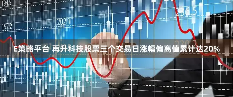 E策略平台 再升科技股票三个交易日涨幅偏离值累计达20%