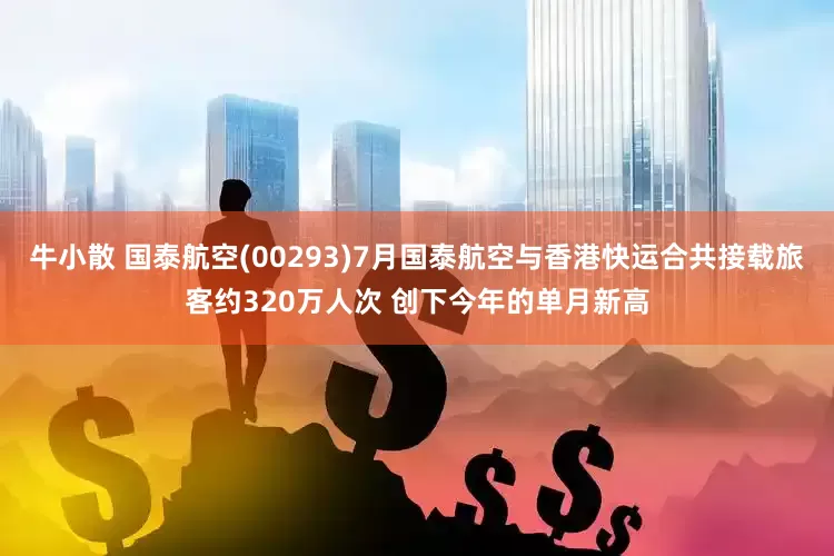 牛小散 国泰航空(00293)7月国泰航空与香港快运合共接载旅客约320万人次 创下今年的单月新高