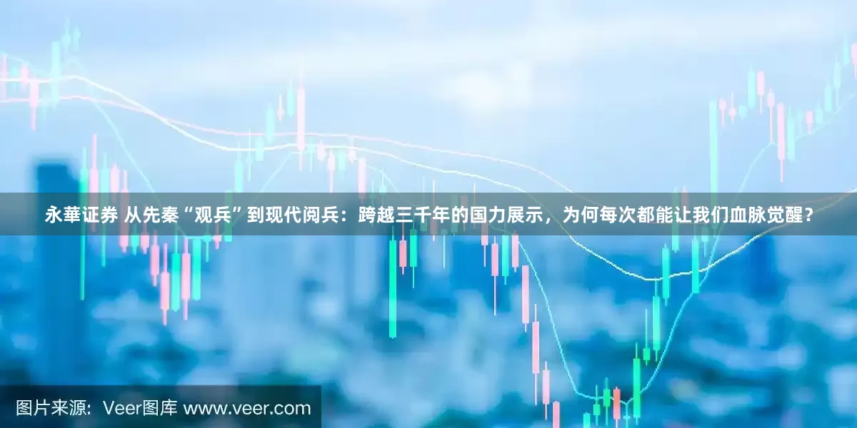 永華证券 从先秦“观兵”到现代阅兵：跨越三千年的国力展示，为何每次都能让我们血脉觉醒？