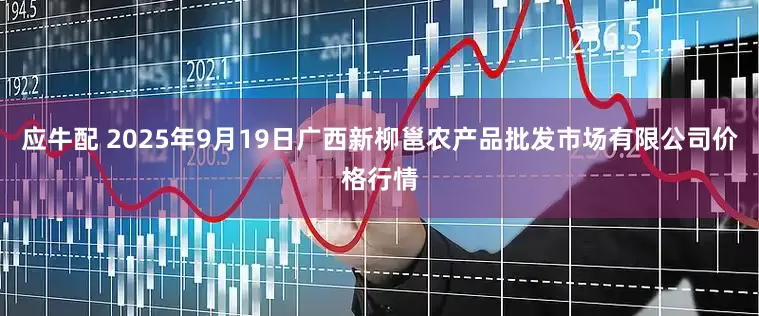 应牛配 2025年9月19日广西新柳邕农产品批发市场有限公司价格行情