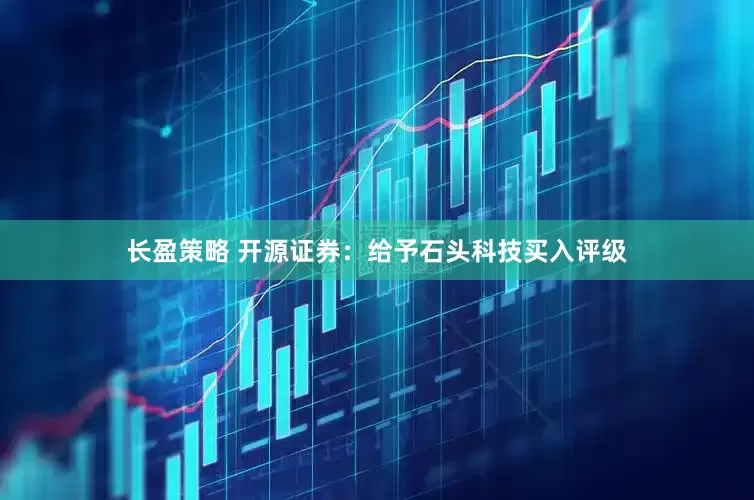 长盈策略 开源证券：给予石头科技买入评级