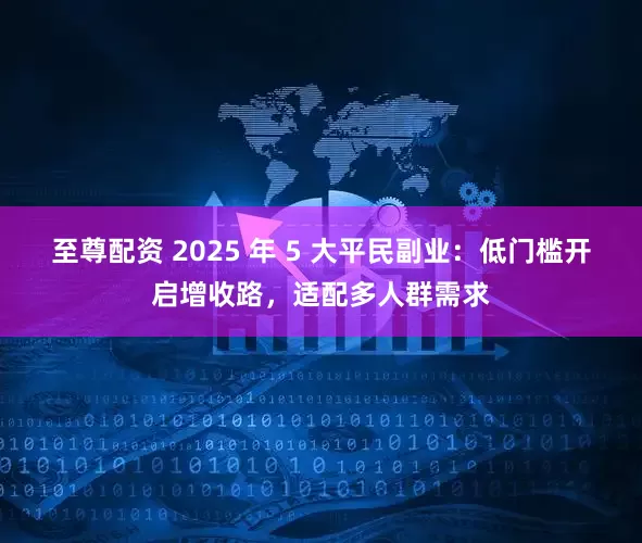 至尊配资 2025 年 5 大平民副业：低门槛开启增收路，适配多人群需求