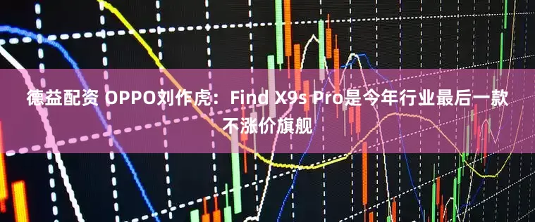 德益配资 OPPO刘作虎：Find X9s Pro是今年行业最后一款不涨价旗舰