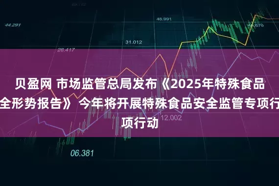 贝盈网 市场监管总局发布《2025年特殊食品安全形势报告》 今年将开展特殊食品安全监管专项行动
