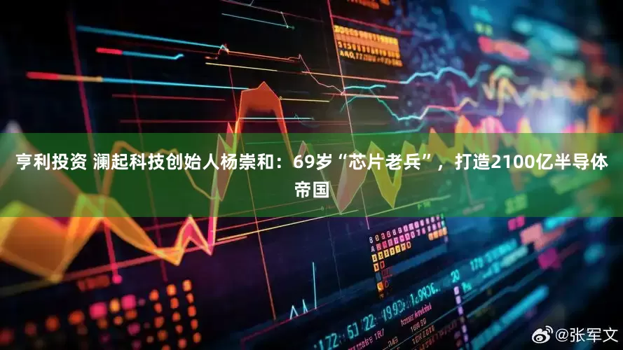 亨利投资 澜起科技创始人杨崇和：69岁“芯片老兵”，打造2100亿半导体帝国