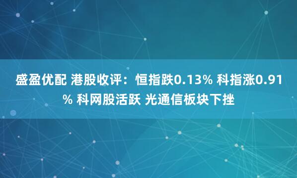盛盈优配 港股收评：恒指跌0.13% 科指涨0.91% 科网股活跃 光通信板块下挫